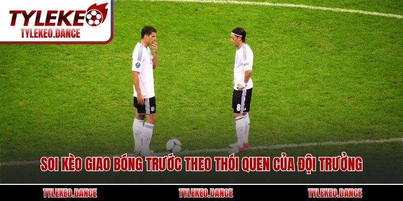 Soi kèo giao bóng trước theo thói quen của đội trưởng